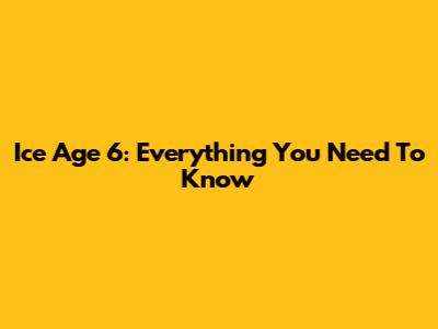 Ice Age 6: Everything You Need To Know