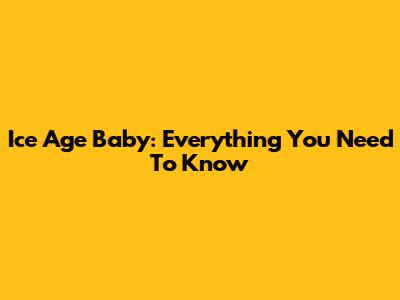 Ice Age Baby: Everything You Need To Know