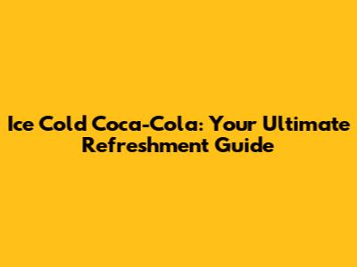Ice Cold Coca-Cola: Your Ultimate Refreshment Guide