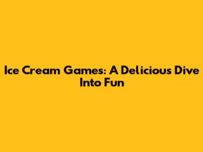 Ice Cream Games: A Delicious Dive Into Fun