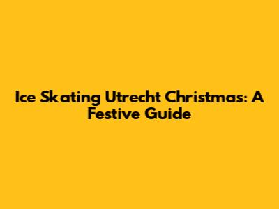 Ice Skating Utrecht Christmas: A Festive Guide