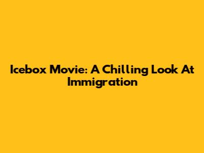 Icebox Movie: A Chilling Look At Immigration