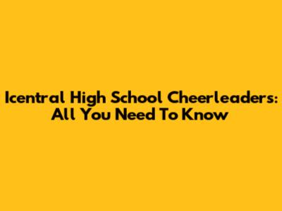 Icentral High School Cheerleaders: All You Need To Know
