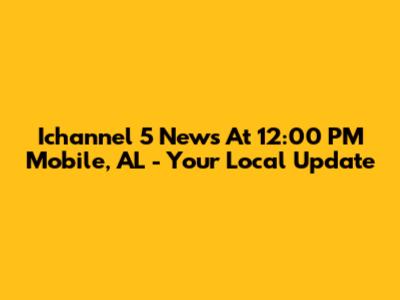Ichannel 5 News At 12:00 PM Mobile, AL - Your Local Update