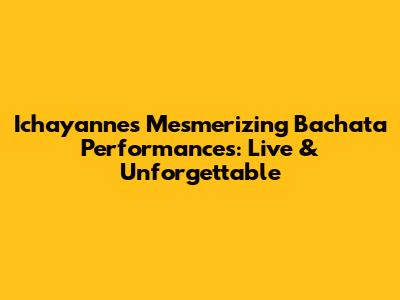 Ichayanne's Mesmerizing Bachata Performances: Live & Unforgettable