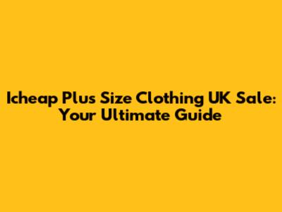 Icheap Plus Size Clothing UK Sale: Your Ultimate Guide