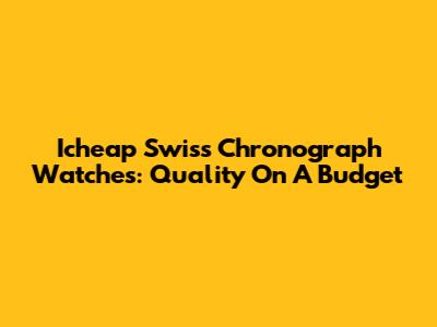 Icheap Swiss Chronograph Watches: Quality On A Budget