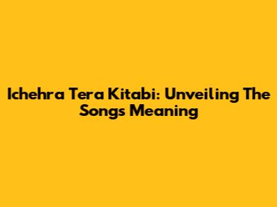 Ichehra Tera Kitabi: Unveiling The Song's Meaning
