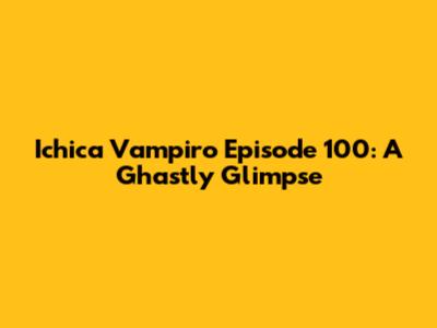 Ichica Vampiro Episode 100: A Ghastly Glimpse