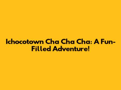 Ichocotown Cha Cha Cha: A Fun-Filled Adventure!