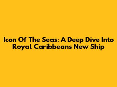 Icon Of The Seas: A Deep Dive Into Royal Caribbean's New Ship