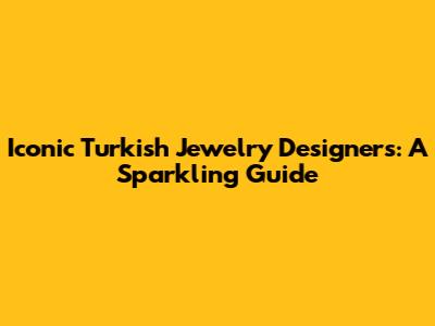 Iconic Turkish Jewelry Designers: A Sparkling Guide