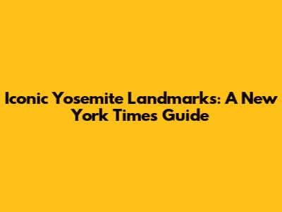 Iconic Yosemite Landmarks: A New York Times Guide