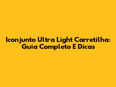Iconjunto Ultra Light Carretilha: Guia Completo E Dicas