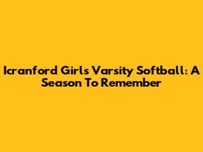 Icranford Girls Varsity Softball: A Season To Remember