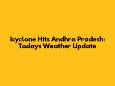 Icyclone Hits Andhra Pradesh: Today's Weather Update