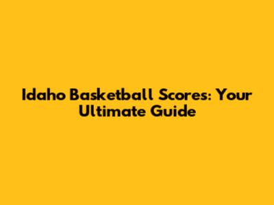 Idaho Basketball Scores: Your Ultimate Guide