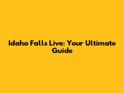 Idaho Falls Live: Your Ultimate Guide