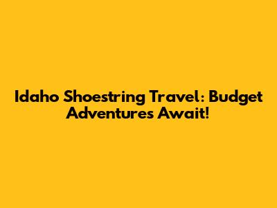 Idaho Shoestring Travel: Budget Adventures Await!