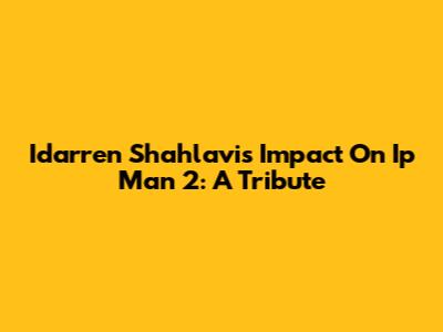 Idarren Shahlavi's Impact On Ip Man 2: A Tribute