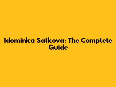 Idominka Salkova: The Complete Guide