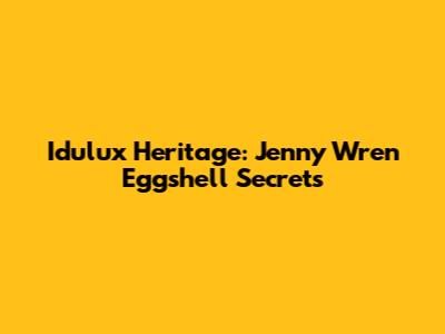 Idulux Heritage: Jenny Wren Eggshell Secrets