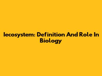 Iecosystem: Definition And Role In Biology