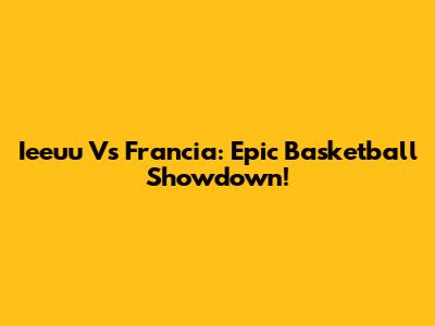 Ieeuu Vs Francia: Epic Basketball Showdown!