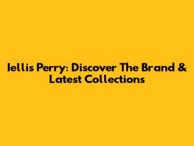 Iellis Perry: Discover The Brand & Latest Collections