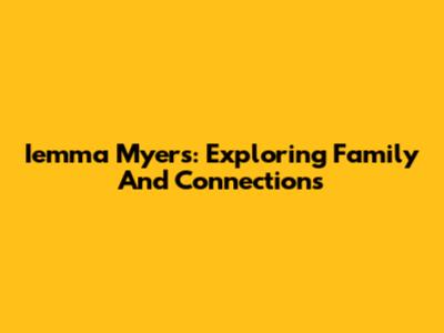 Iemma Myers: Exploring Family And Connections