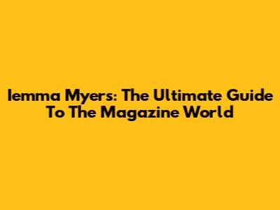 Iemma Myers: The Ultimate Guide To The Magazine World