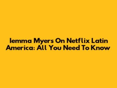 Iemma Myers On Netflix Latin America: All You Need To Know