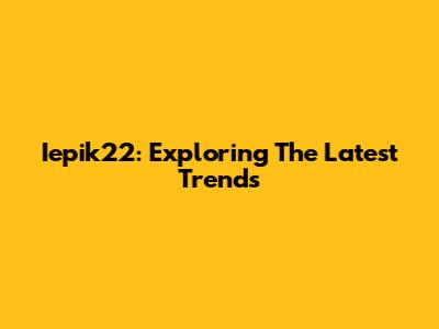 Iepik22: Exploring The Latest Trends