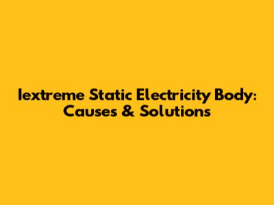 Iextreme Static Electricity Body: Causes & Solutions