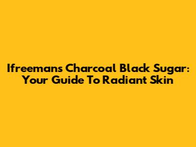 Ifreeman's Charcoal Black Sugar: Your Guide To Radiant Skin