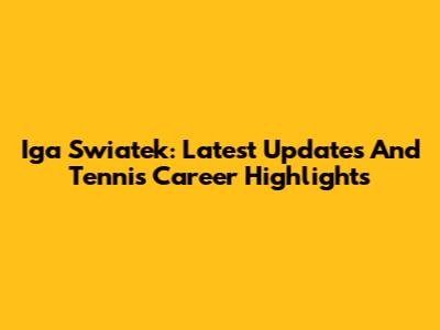 Iga Swiatek: Latest Updates And Tennis Career Highlights