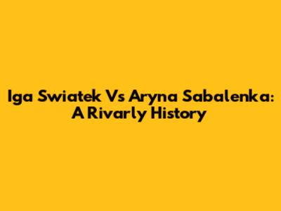 Iga Swiatek Vs Aryna Sabalenka: A Rivarly History