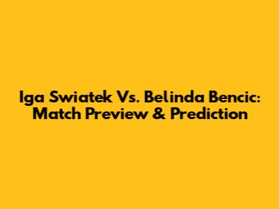 Iga Swiatek Vs. Belinda Bencic: Match Preview & Prediction