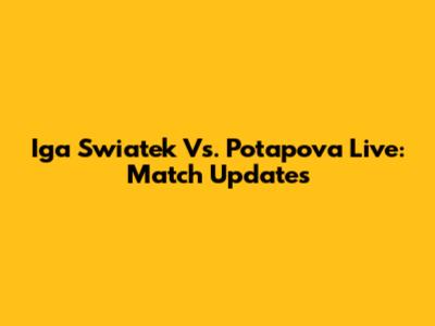 Iga Swiatek Vs. Potapova Live: Match Updates
