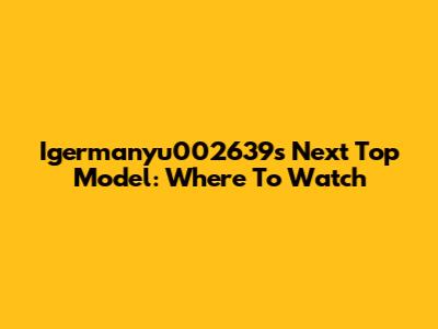 Igermanyu002639's Next Top Model: Where To Watch