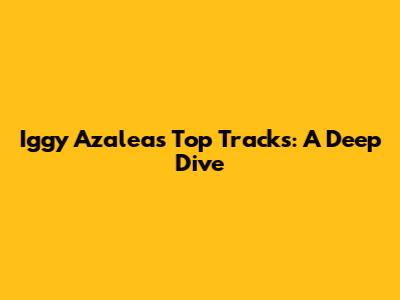 Iggy Azalea's Top Tracks: A Deep Dive