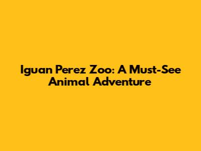 Iguan Perez Zoo: A Must-See Animal Adventure