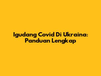 Igudang Covid Di Ukraina: Panduan Lengkap