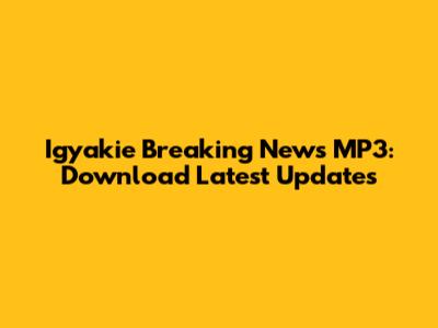 Igyakie Breaking News MP3: Download Latest Updates