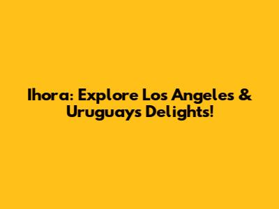 Ihora: Explore Los Angeles & Uruguay's Delights!