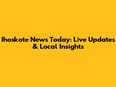 Ihoskote News Today: Live Updates & Local Insights
