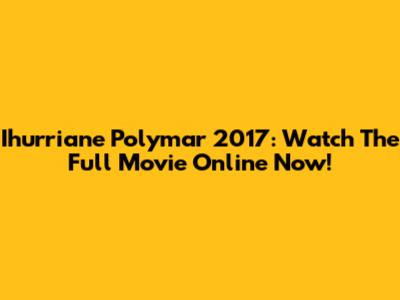 Ihurriane Polymar 2017: Watch The Full Movie Online Now!