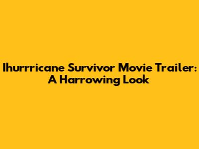 Ihurrricane Survivor Movie Trailer: A Harrowing Look