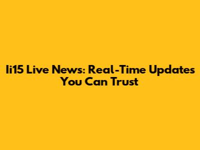 Ii15 Live News: Real-Time Updates You Can Trust