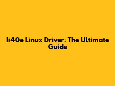 Ii40e Linux Driver: The Ultimate Guide